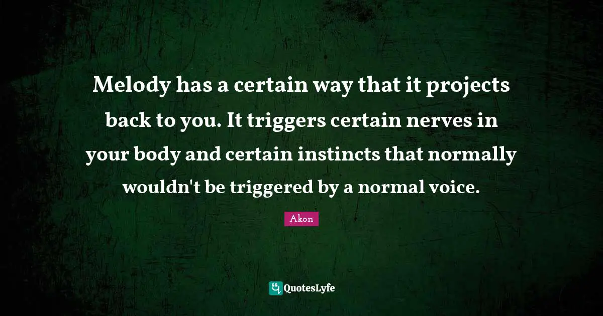 Triggers Quotes: "Melody has a certain way that it projects back to you. It triggers certain nerves in your body and certain instincts that normally wouldn't be triggered by a normal voice."