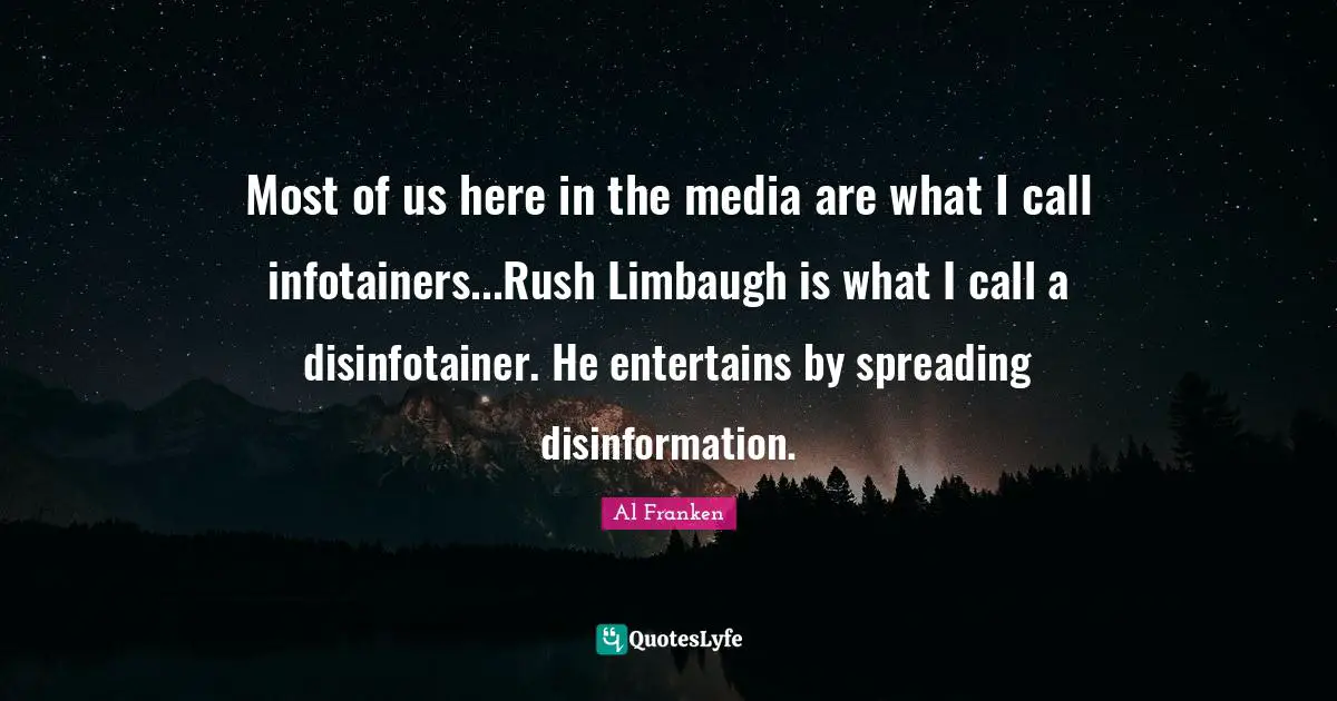 Most of us here in the media are what I call infotainers...Rush Limbaugh is what I call a disinfotainer. He entertains by spreading disinformation.