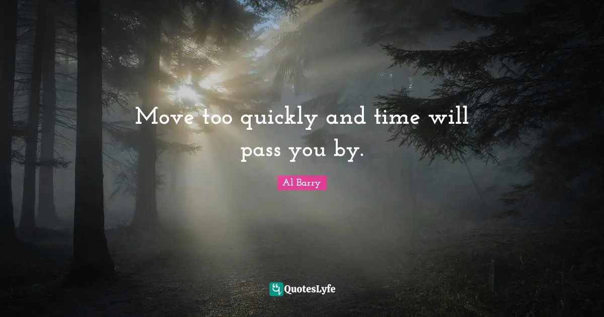 Move too quickly and time will pass you by.