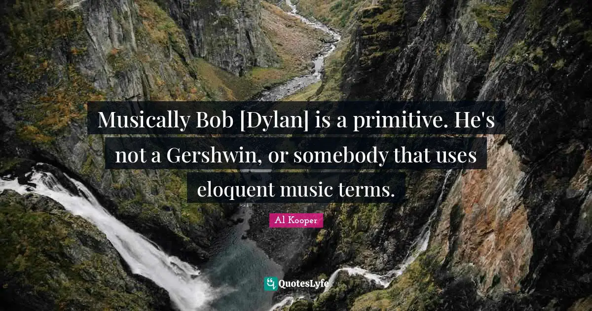 Musically Bob [Dylan] is a primitive. He's not a Gershwin, or somebody that uses eloquent music terms.