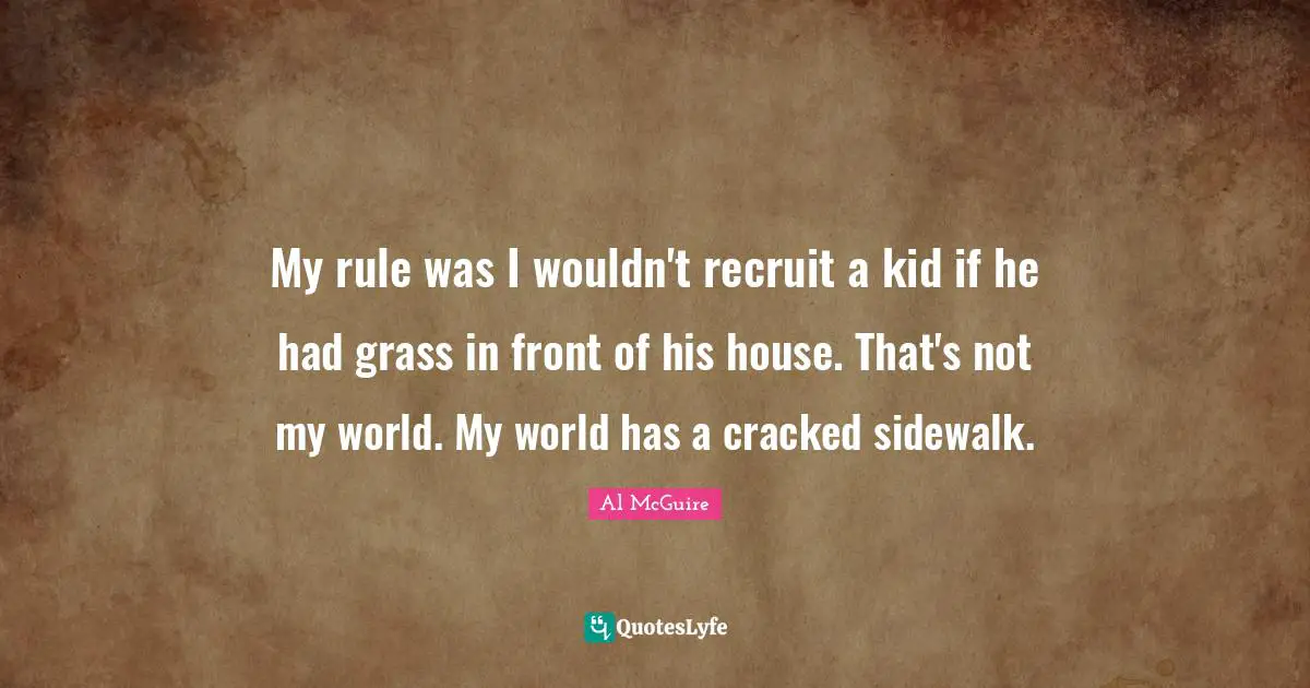 My rule was I wouldn't recruit a kid if he had grass in front of his house. That's not my world. My world has a cracked sidewalk.