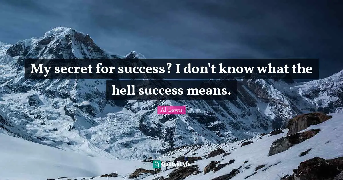 My secret for success? I don't know what the hell success means.