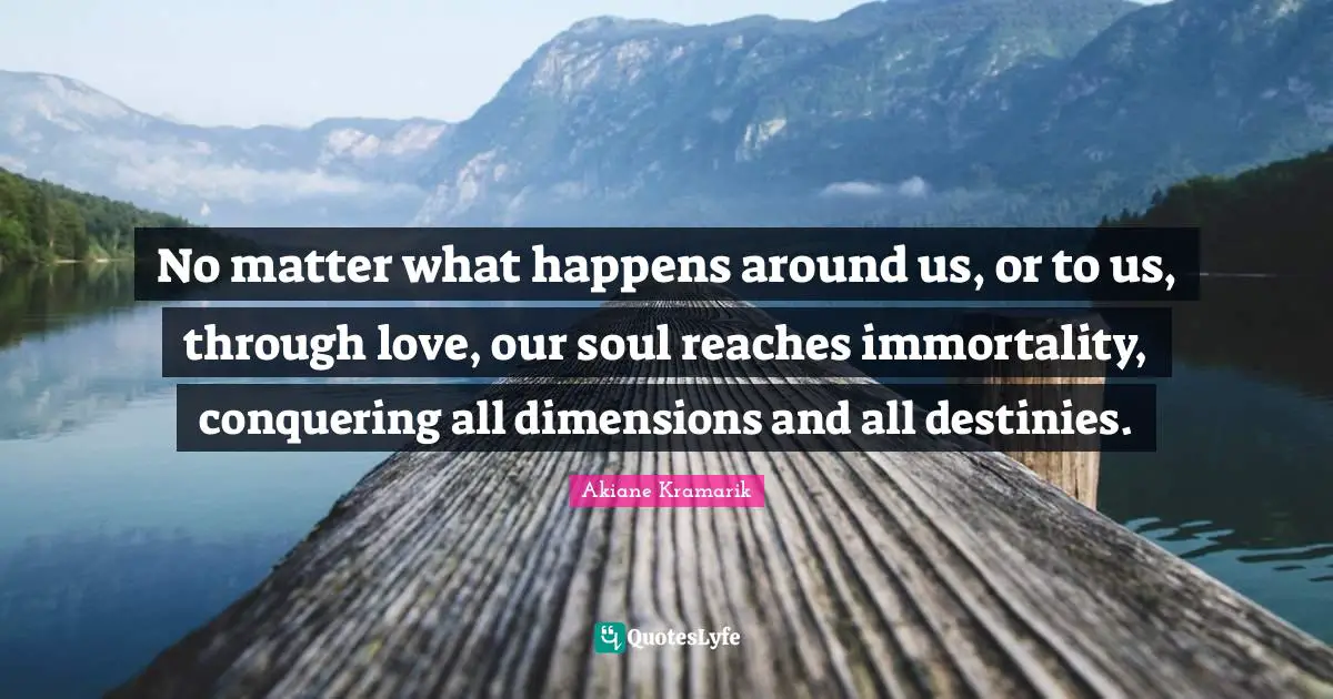 Akiane Kramarik Quotes: "No matter what happens around us, or to us, through love, our soul reaches immortality, conquering all dimensions and all destinies."
