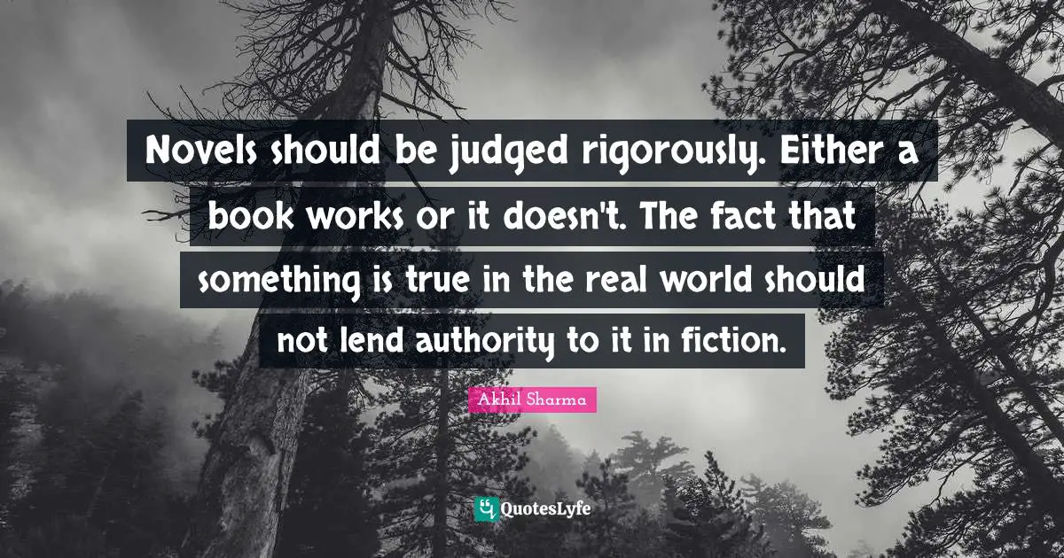 Novels should be judged rigorously. Either a book works or it doesn't. The fact that something is true in the real world should not lend authority to it in fiction.