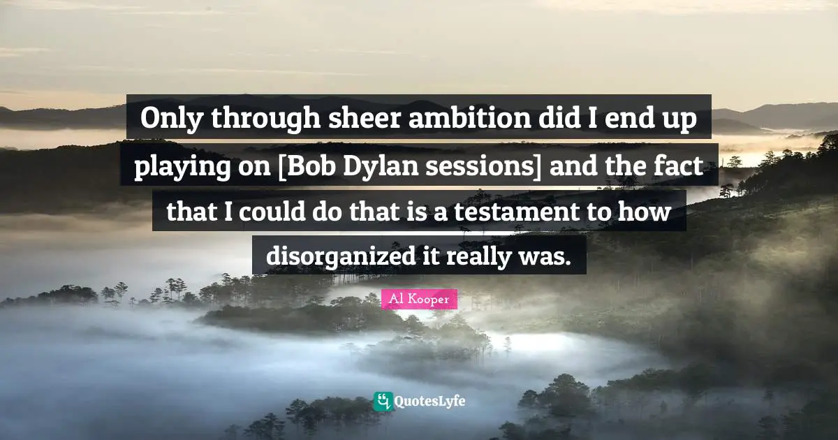 Only through sheer ambition did I end up playing on [Bob Dylan sessions] and the fact that I could do that is a testament to how disorganized it really was.