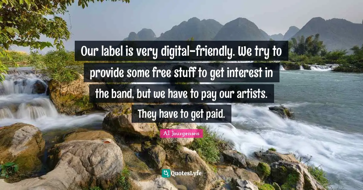 Our label is very digital-friendly. We try to provide some free stuff to get interest in the band, but we have to pay our artists. They have to get paid.