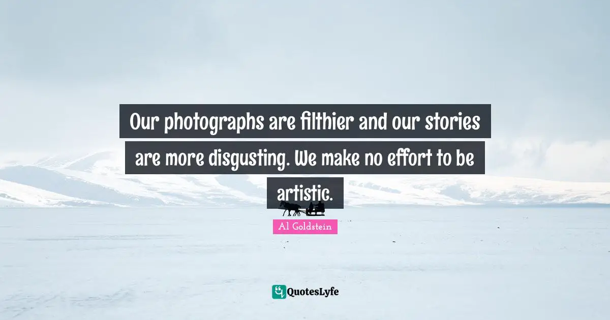 Our photographs are filthier and our stories are more disgusting. We make no effort to be artistic.