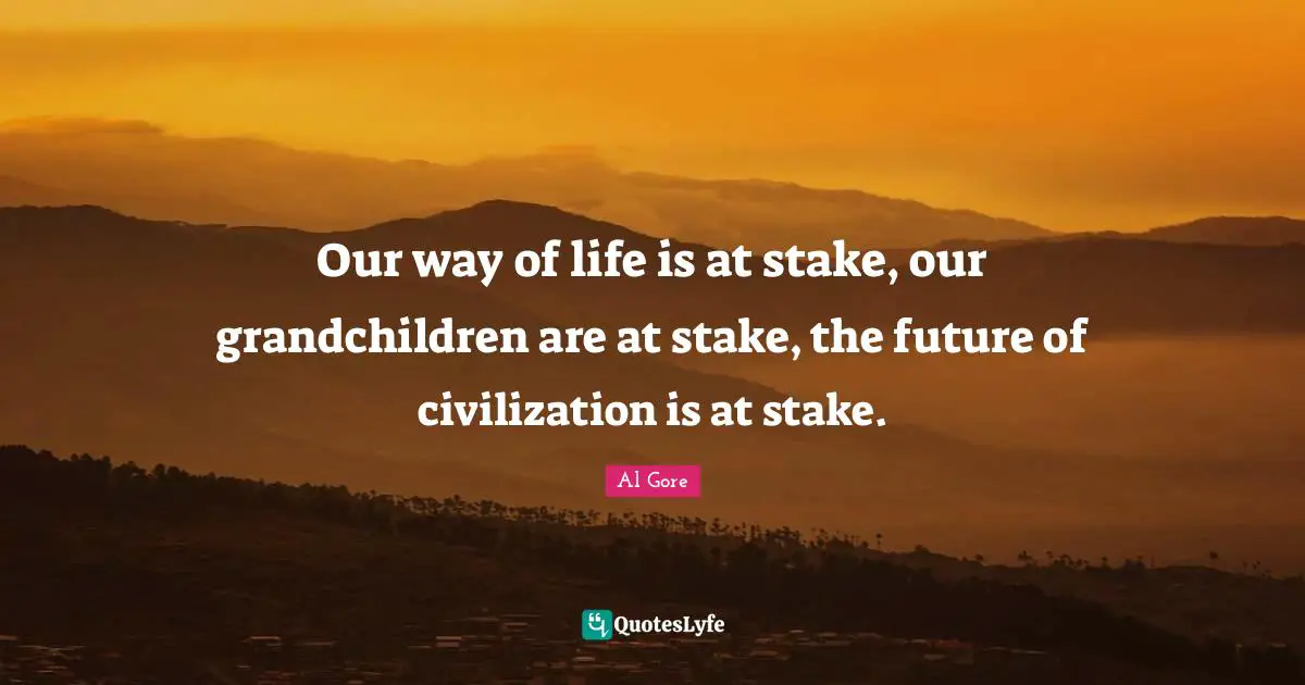 Our way of life is at stake, our grandchildren are at stake, the future of civilization is at stake.