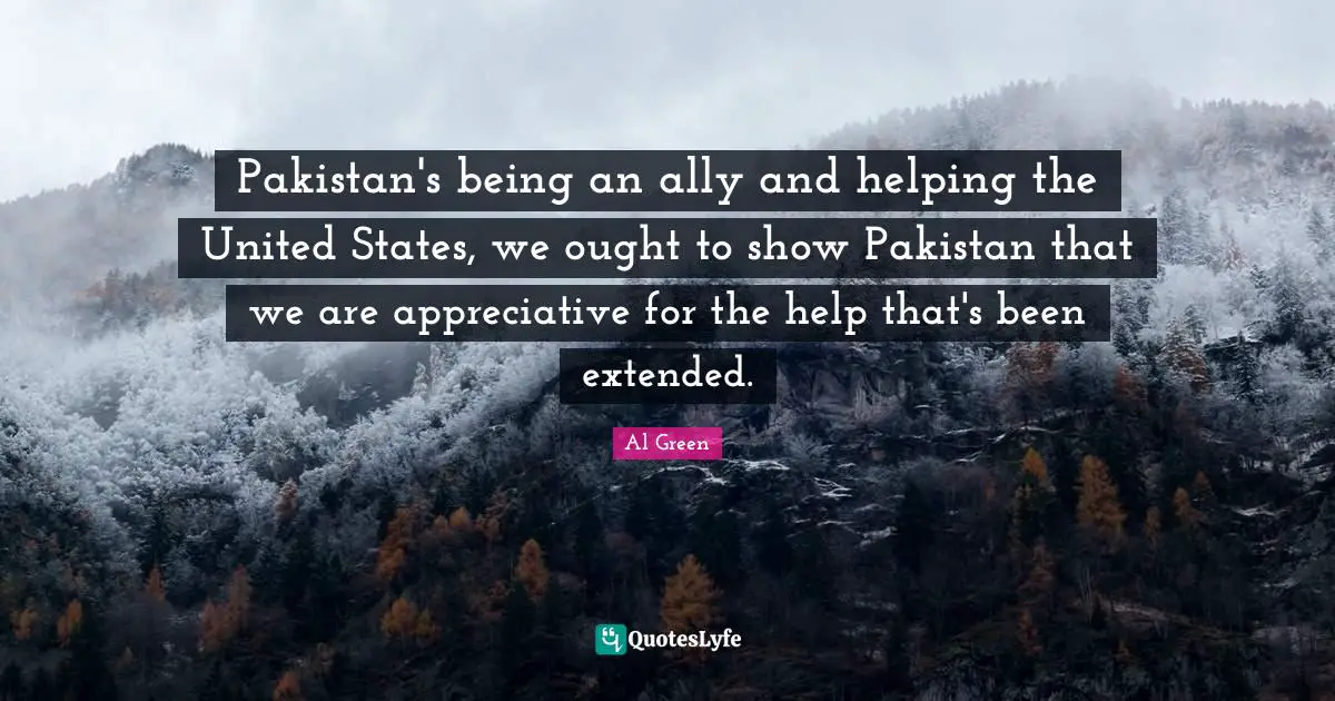 Pakistan's being an ally and helping the United States, we ought to show Pakistan that we are appreciative for the help that's been extended.