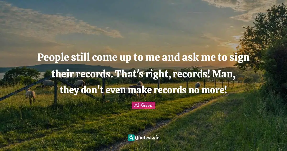 People still come up to me and ask me to sign their records. That's right, records! Man, they don't even make records no more!