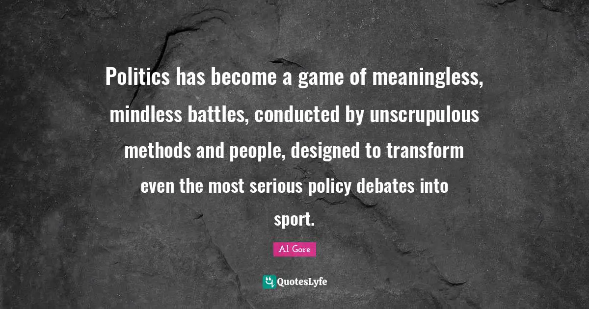 Politics has become a game of meaningless, mindless battles, conducted by unscrupulous methods and people, designed to transform even the most serious policy debates into sport.