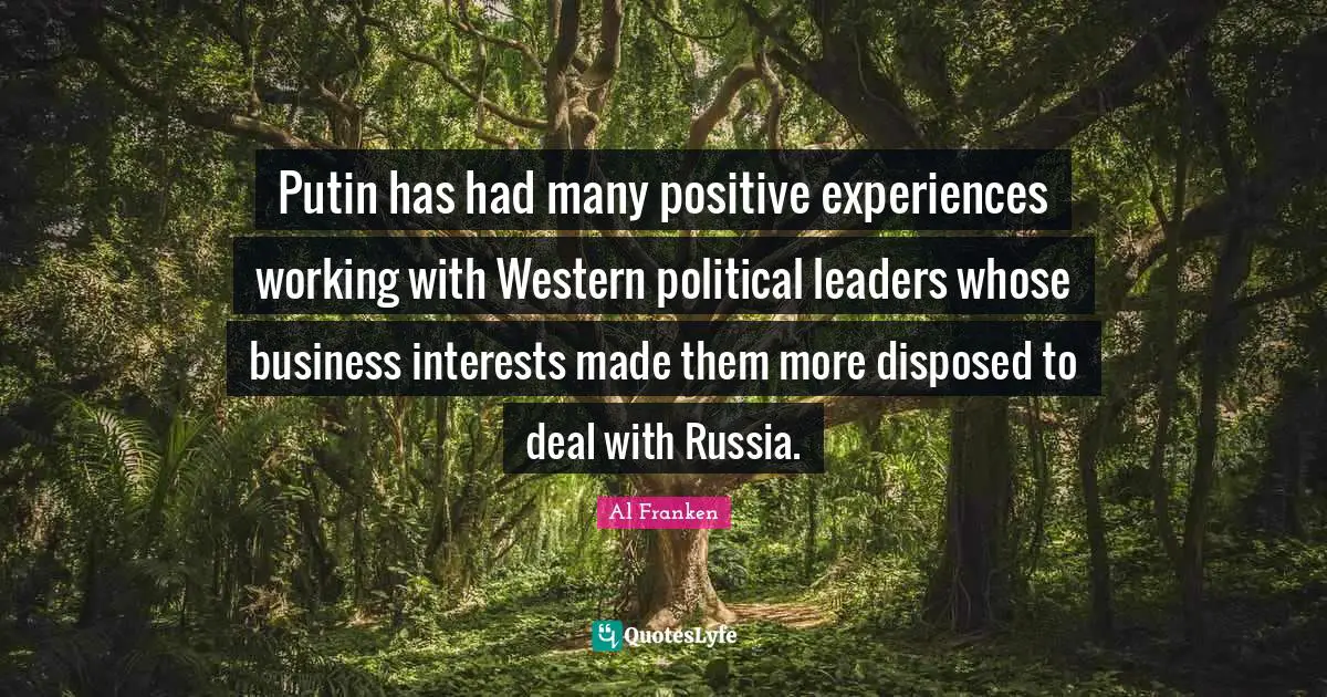 Putin has had many positive experiences working with Western political leaders whose business interests made them more disposed to deal with Russia.