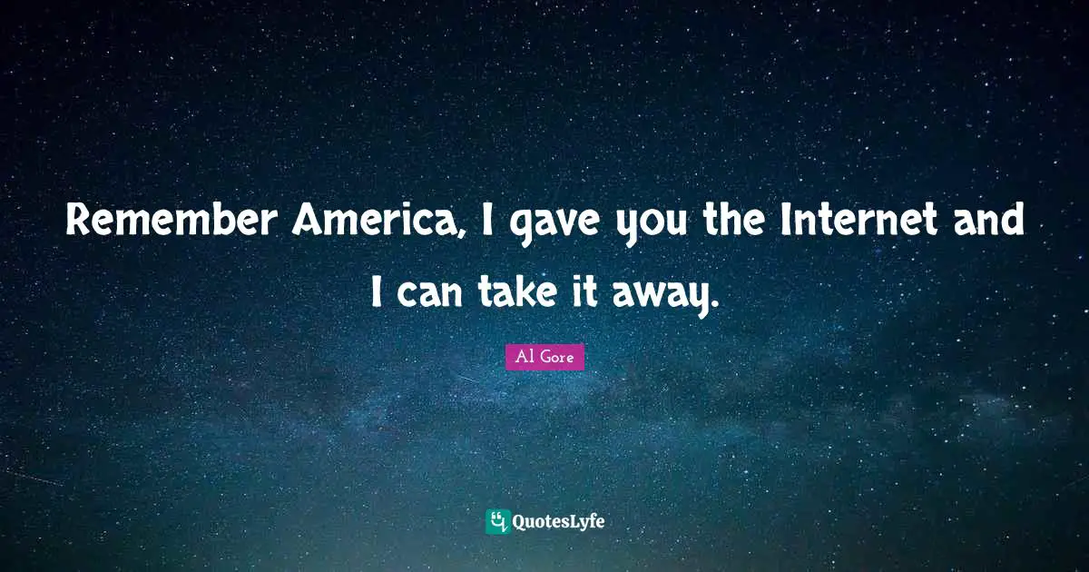 Remember America, I gave you the Internet and I can take it away.