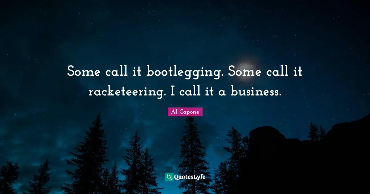 Al Capone Quotes: Some call it bootlegging. Some call it racketeering. I call it a business.