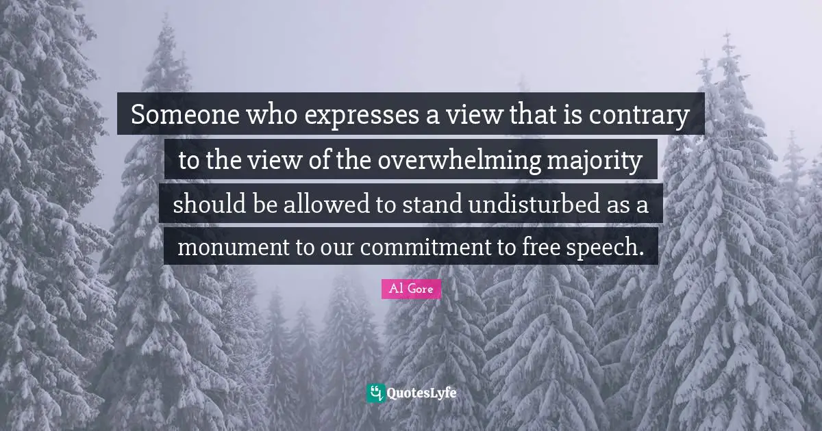 Someone who expresses a view that is contrary to the view of the overwhelming majority should be allowed to stand undisturbed as a monument to our commitment to free speech.