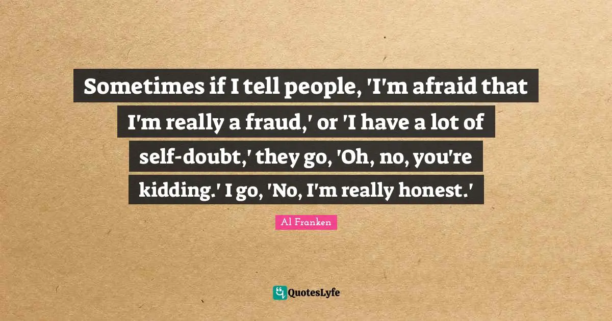 Self Doubt Quotes: "Sometimes if I tell people, 'I'm afraid that I'm really a fraud,' or 'I have a lot of self-doubt,' they go, 'Oh, no, you're kidding.' I go, 'No, I'm really honest.'"