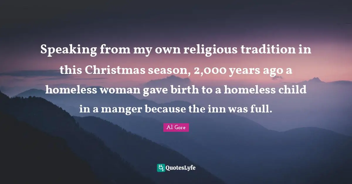 Speaking from my own religious tradition in this Christmas season, 2,000 years ago a homeless woman gave birth to a homeless child in a manger because the inn was full.