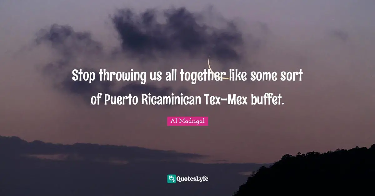 Buffets Quotes: "Stop throwing us all together like some sort of Puerto Ricaminican Tex-Mex buffet."