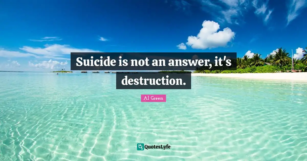 Suicide is not an answer, it's destruction.