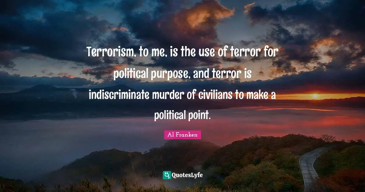 Terrorism, to me, is the use of terror for political purpose, and terror is indiscriminate murder of civilians to make a political point.