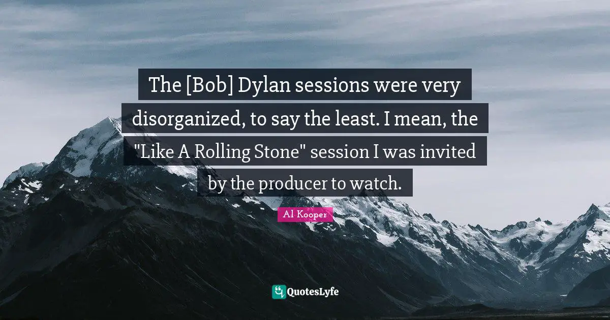 The [Bob] Dylan sessions were very disorganized, to say the least. I mean, the "Like A Rolling Stone" session I was invited by the producer to watch.