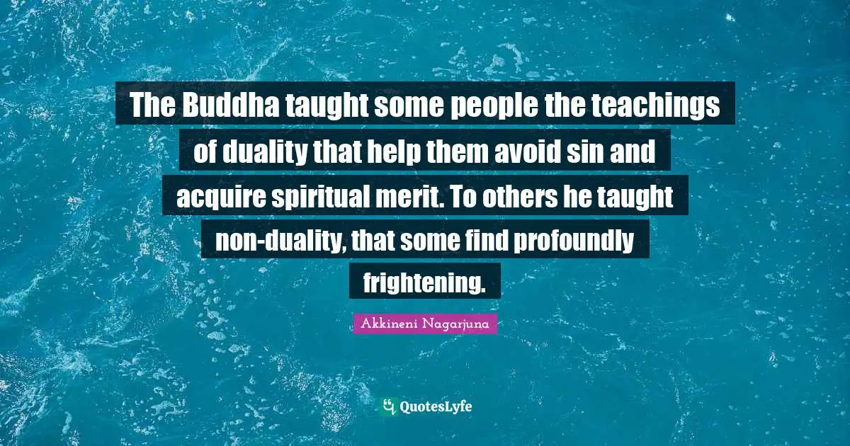 The Buddha taught some people the teachings of duality that help them avoid sin and acquire spiritual merit. To others he taught non-duality, that some find profoundly frightening.