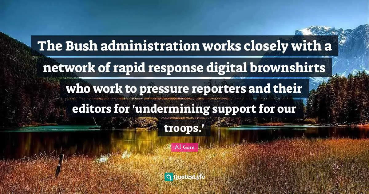 Reporters Quotes: "The Bush administration works closely with a network of rapid response digital brownshirts who work to pressure reporters and their editors for 'undermining support for our troops.'"