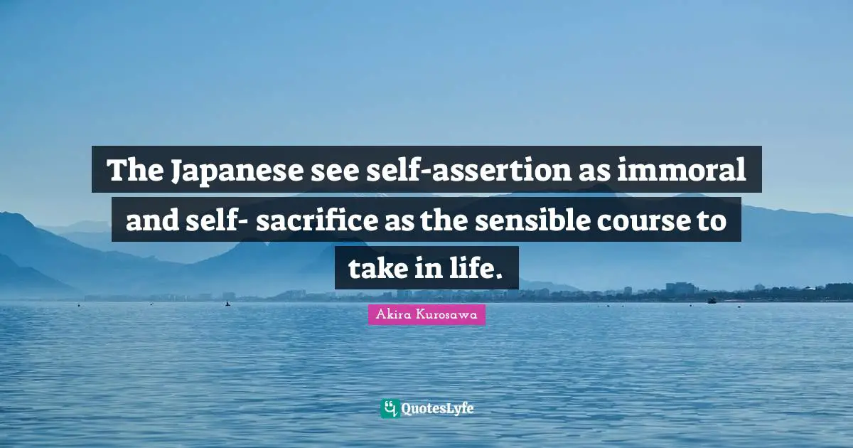 The Japanese see self-assertion as immoral and self- sacrifice as the sensible course to take in life.