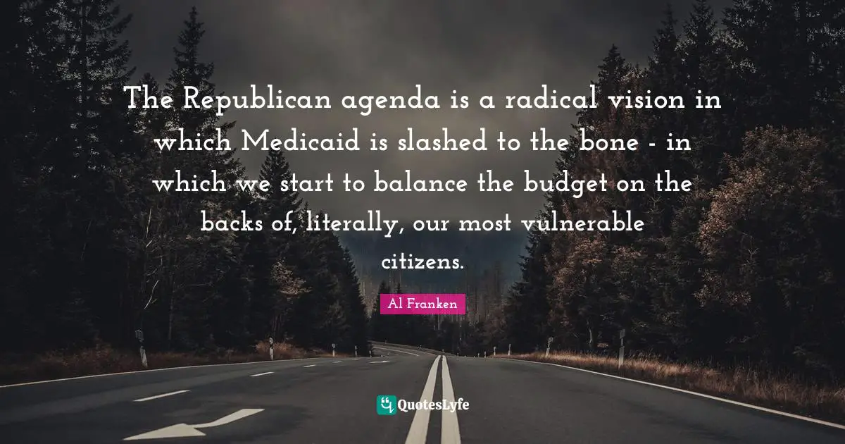 The Republican agenda is a radical vision in which Medicaid is slashed to the bone - in which we start to balance the budget on the backs of, literally, our most vulnerable citizens.