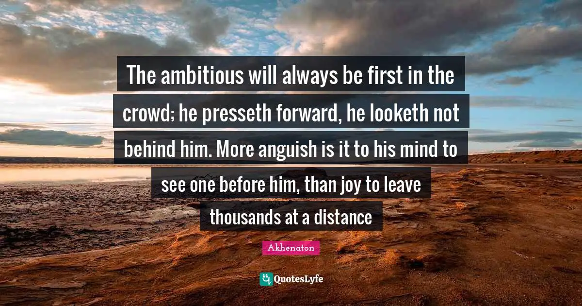 Anguish Quotes: "The ambitious will always be first in the crowd; he presseth forward, he looketh not behind him. More anguish is it to his mind to see one before him, than joy to leave thousands at a distance"