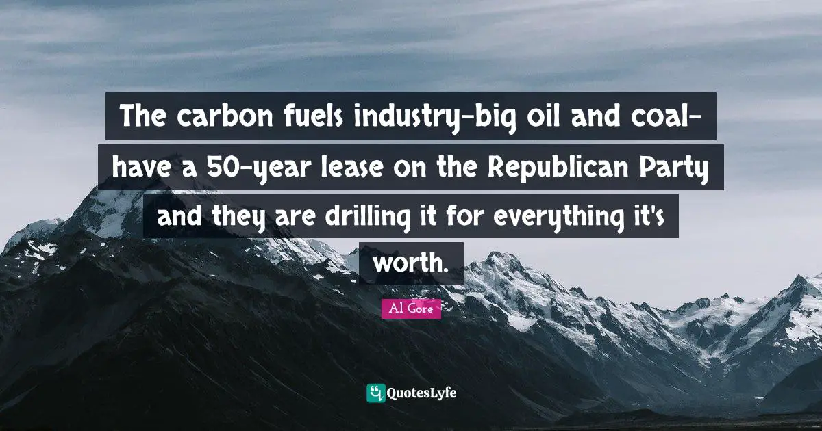 The carbon fuels industry-big oil and coal-have a 50-year lease on the Republican Party and they are drilling it for everything it's worth.