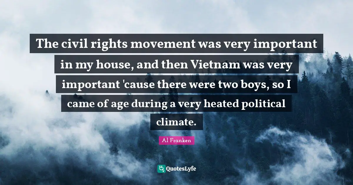 The civil rights movement was very important in my house, and then Vietnam was very important 'cause there were two boys, so I came of age during a very heated political climate.