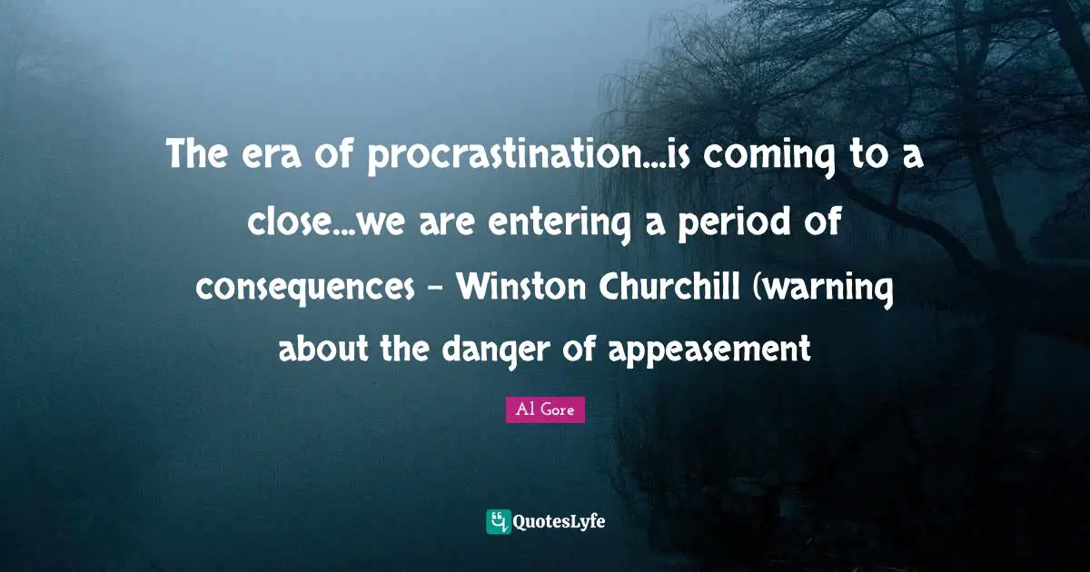 The era of procrastination...is coming to a close...we are entering a period of consequences - Winston Churchill (warning about the danger of appeasement