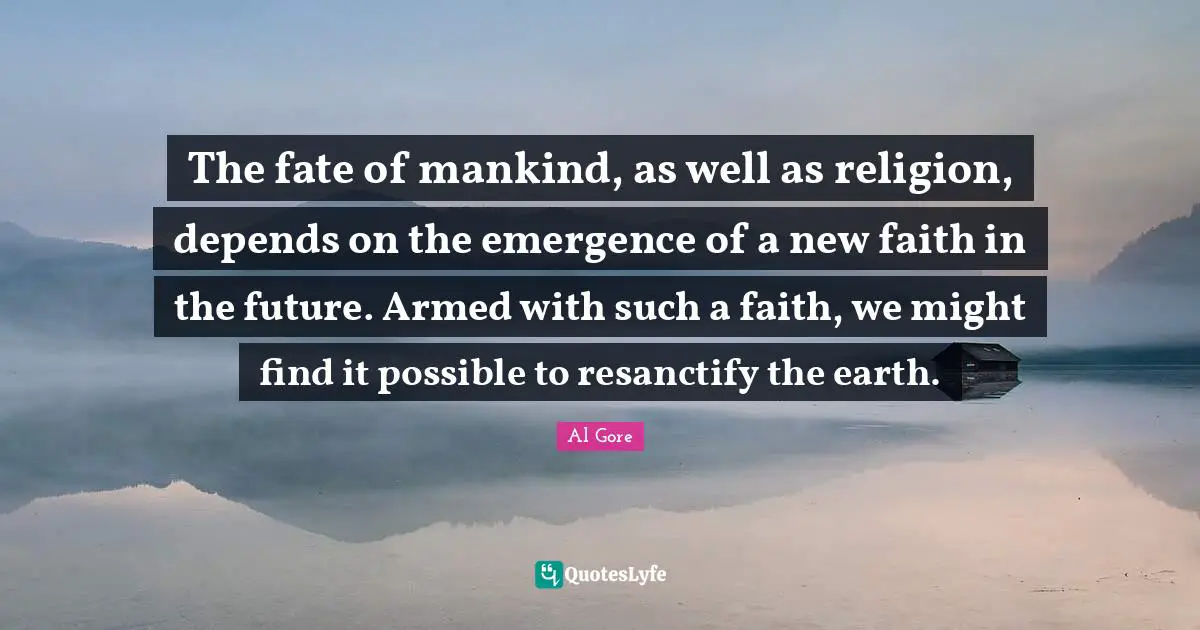 The fate of mankind, as well as religion, depends on the emergence of a new faith in the future. Armed with such a faith, we might find it possible to resanctify the earth.