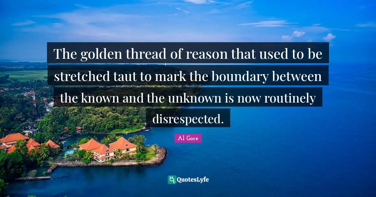 Disrespected Quotes: "The golden thread of reason that used to be stretched taut to mark the boundary between the known and the unknown is now routinely disrespected."
