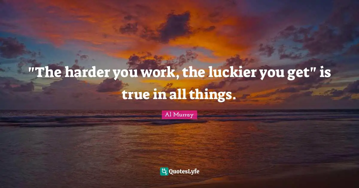 "The harder you work, the luckier you get" is true in all things.