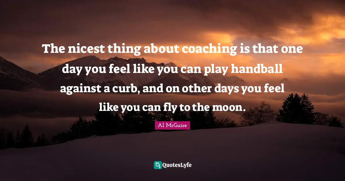 Curb Quotes: "The nicest thing about coaching is that one day you feel like you can play handball against a curb, and on other days you feel like you can fly to the moon."
