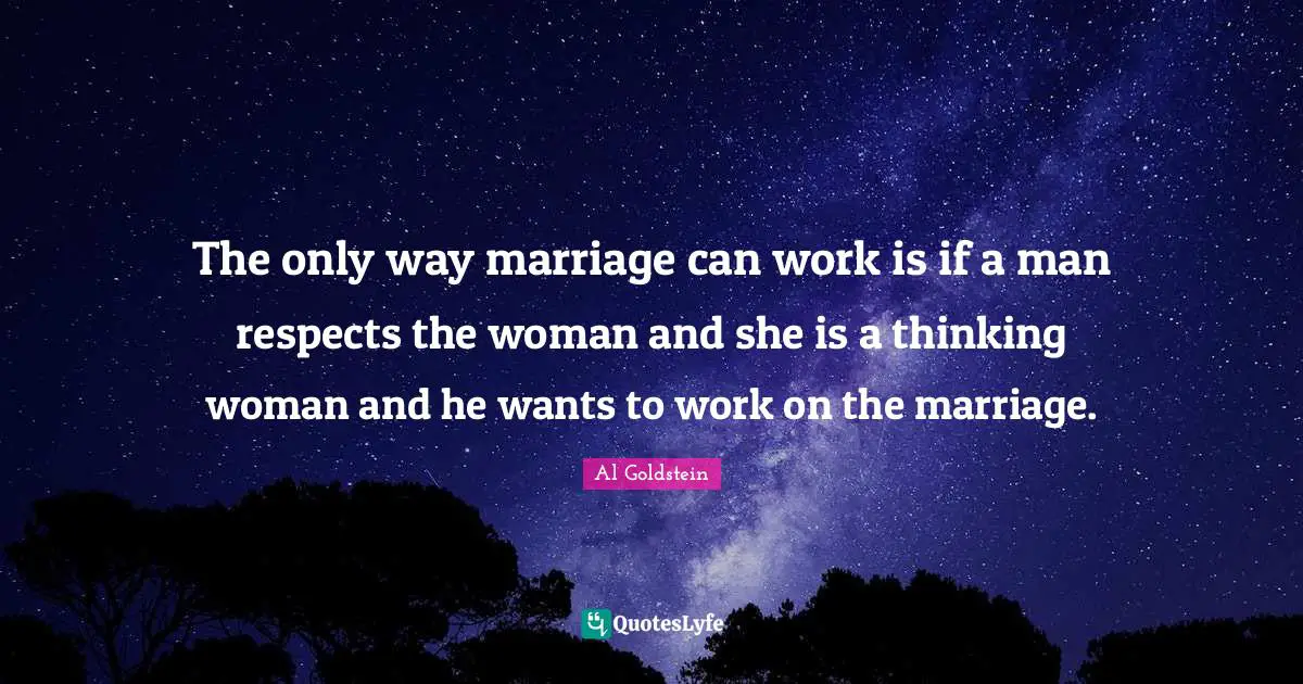 The only way marriage can work is if a man respects the woman and she is a thinking woman and he wants to work on the marriage.