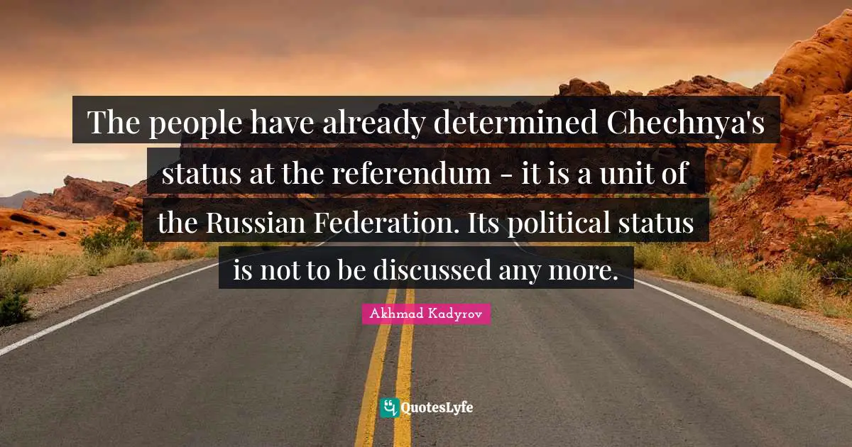Akhmad Kadyrov Quotes: "The people have already determined Chechnya's status at the referendum - it is a unit of the Russian Federation. Its political status is not to be discussed any more."