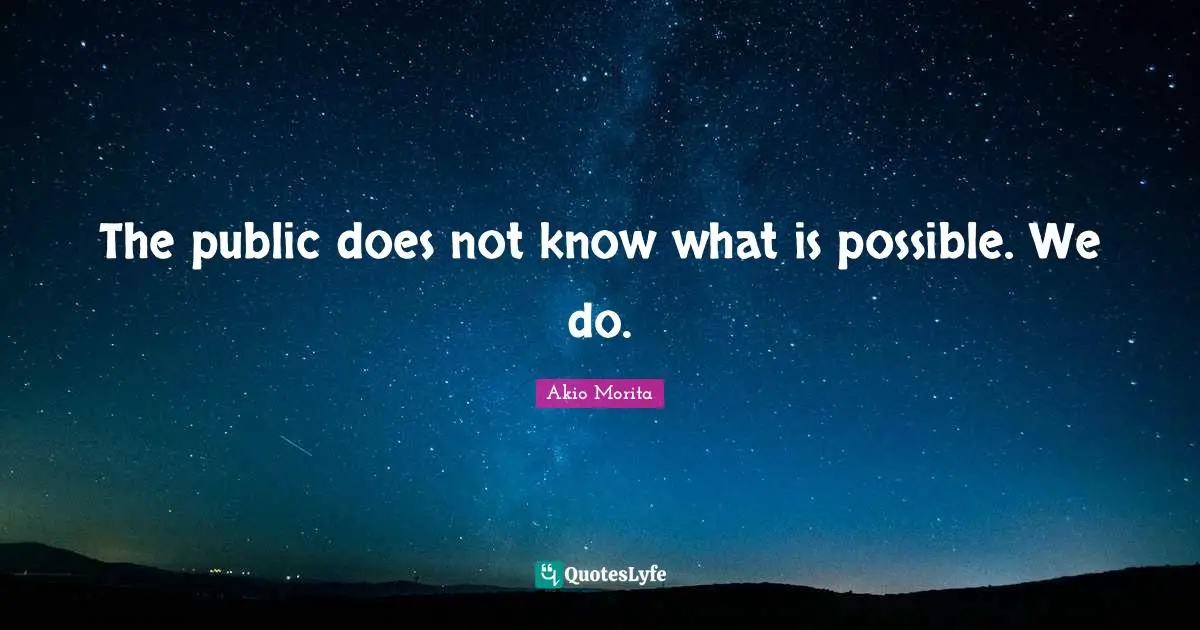 The public does not know what is possible. We do.