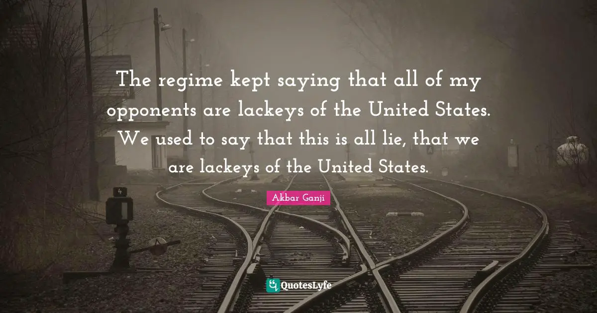 The regime kept saying that all of my opponents are lackeys of the United States. We used to say that this is all lie, that we are lackeys of the United States.