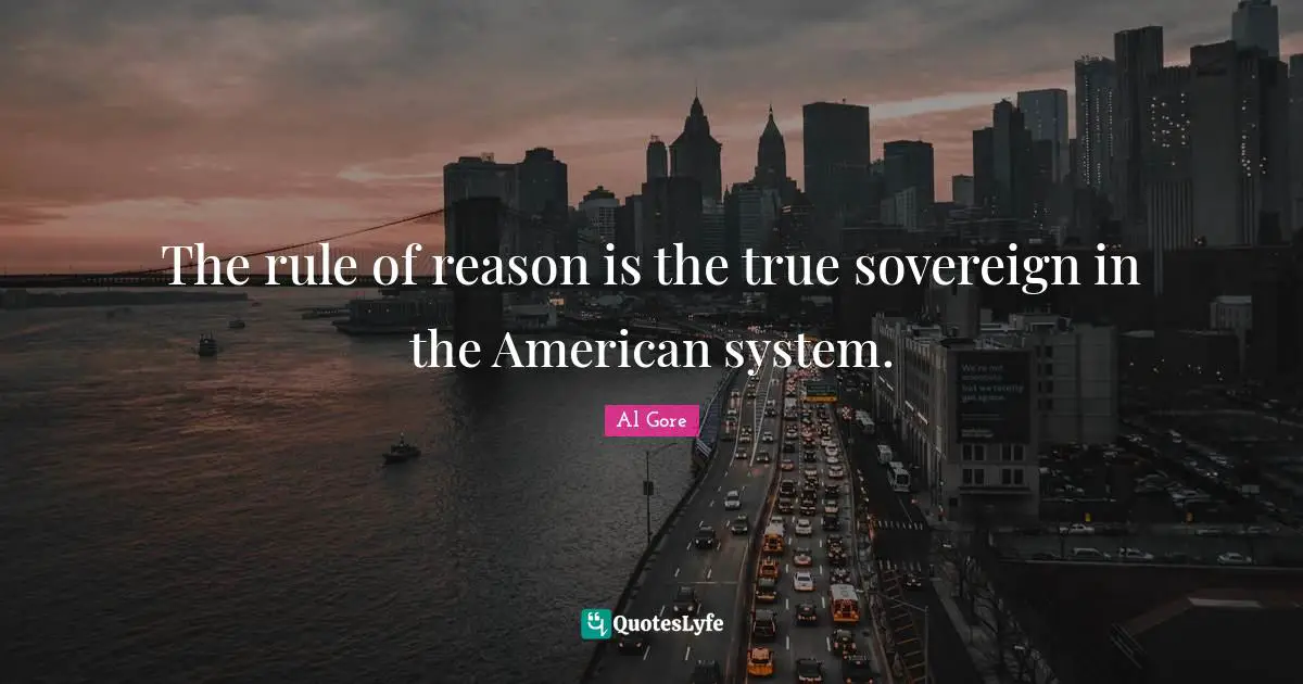 The rule of reason is the true sovereign in the American system.