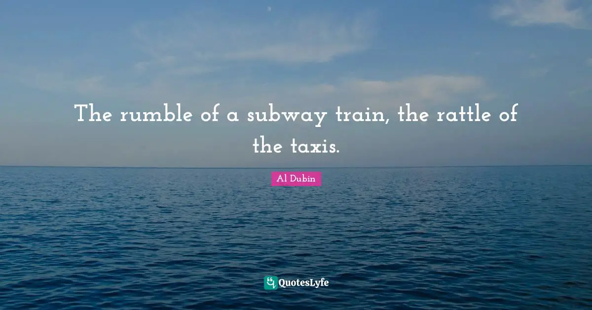 The rumble of a subway train, the rattle of the taxis.