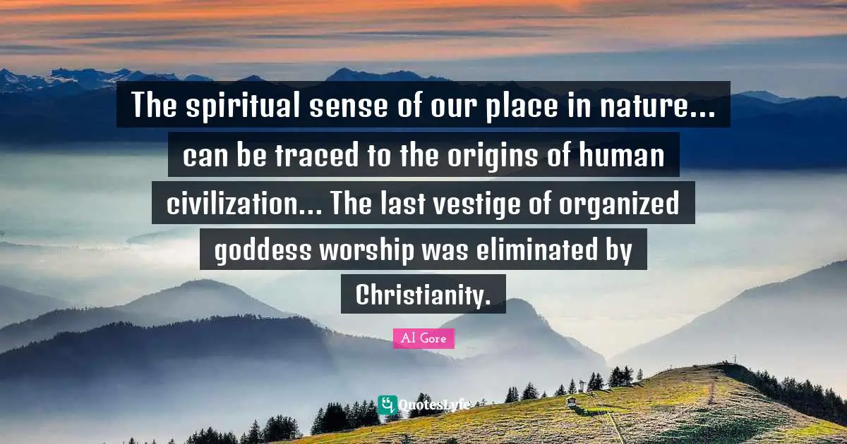 The spiritual sense of our place in nature... can be traced to the origins of human civilization... The last vestige of organized goddess worship was eliminated by Christianity.