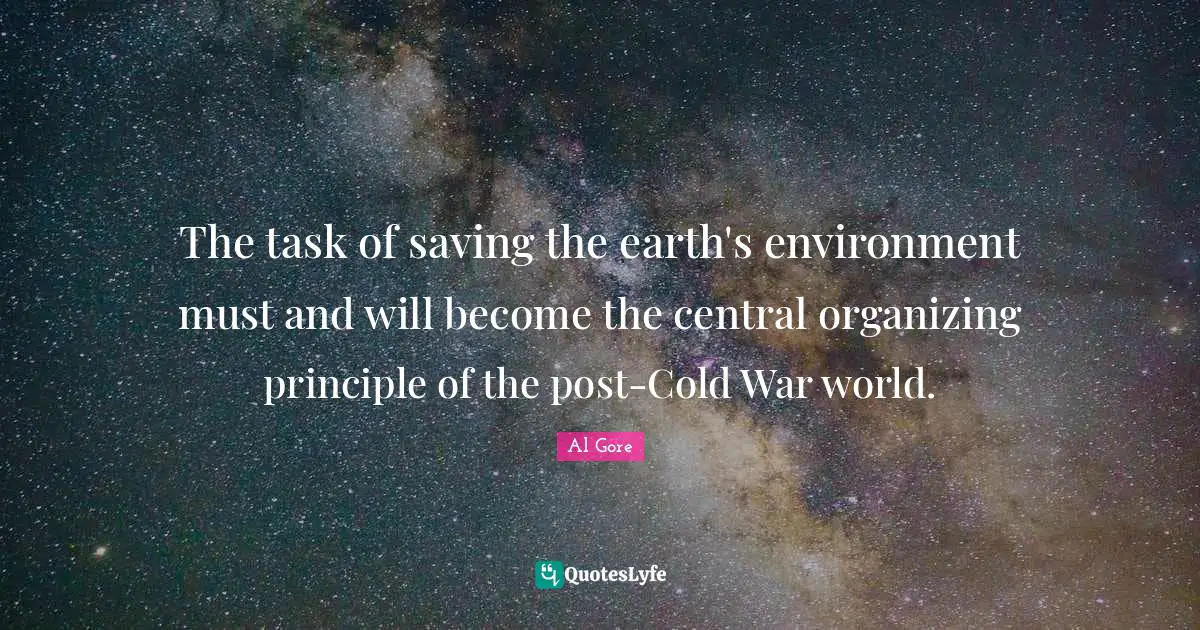 The task of saving the earth's environment must and will become the central organizing principle of the post-Cold War world.