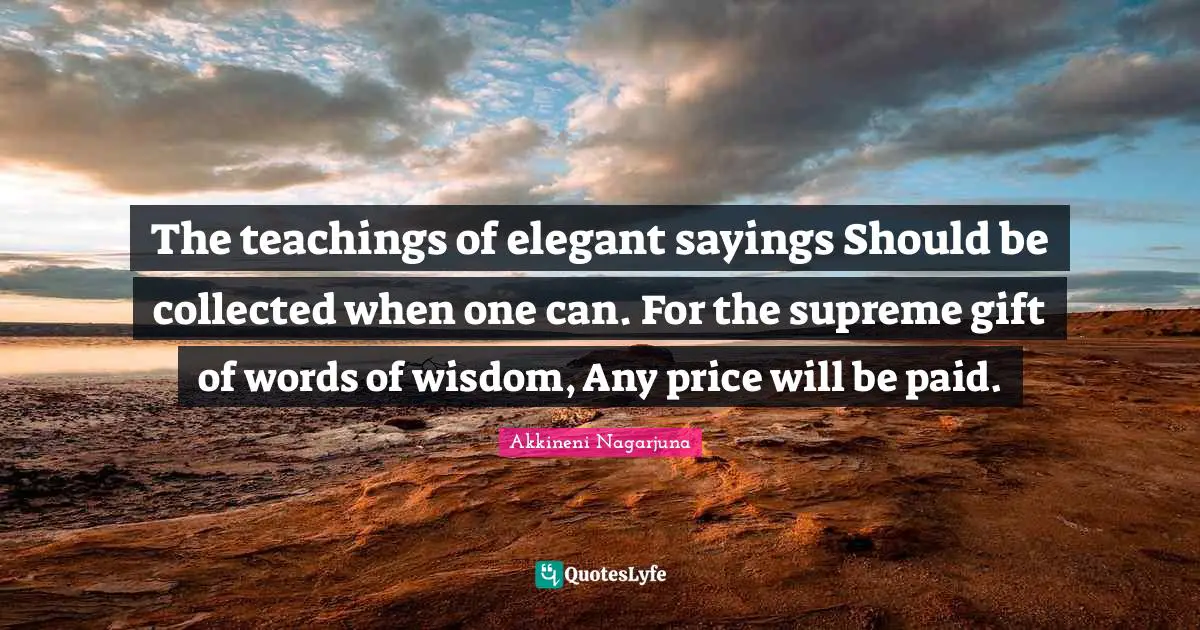 The teachings of elegant sayings Should be collected when one can. For the supreme gift of words of wisdom, Any price will be paid.