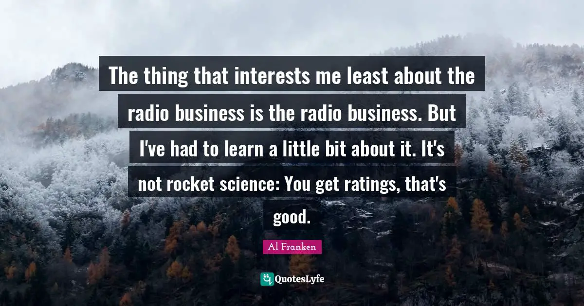 The thing that interests me least about the radio business is the radio business. But I've had to learn a little bit about it. It's not rocket science: You get ratings, that's good.
