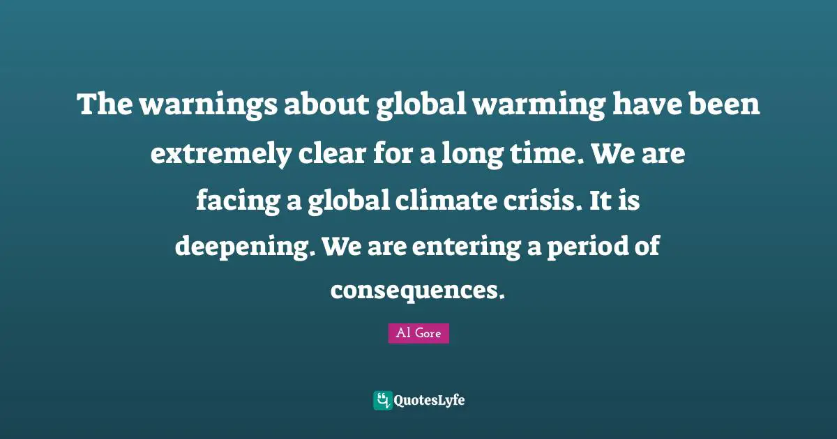 The warnings about global warming have been extremely clear for a long time. We are facing a global climate crisis. It is deepening. We are entering a period of consequences.