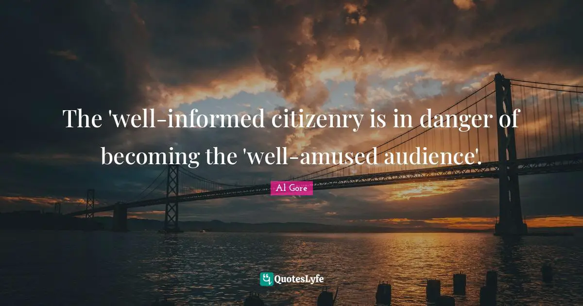 The 'well-informed citizenry is in danger of becoming the 'well-amused audience'.