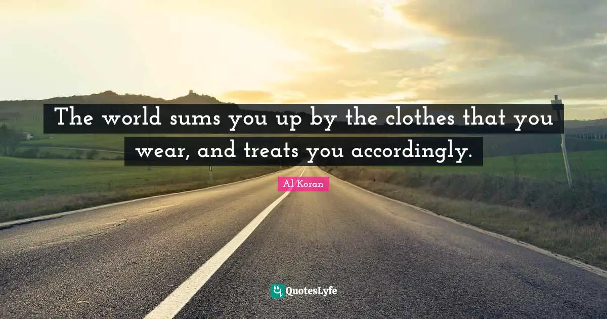 The world sums you up by the clothes that you wear, and treats you accordingly.